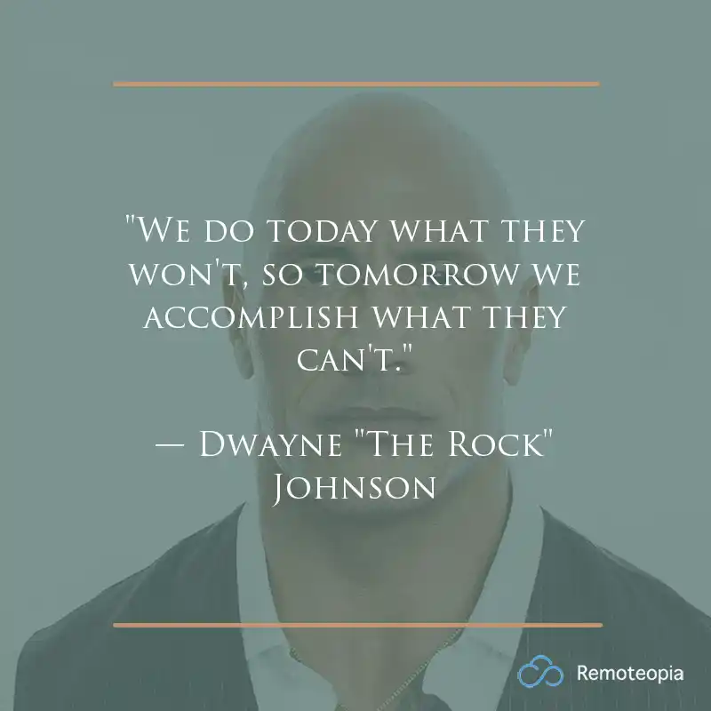 "We do today what they won't, so tomorrow we accomplish what they can't." — Dwayne "The Rock" Johnson