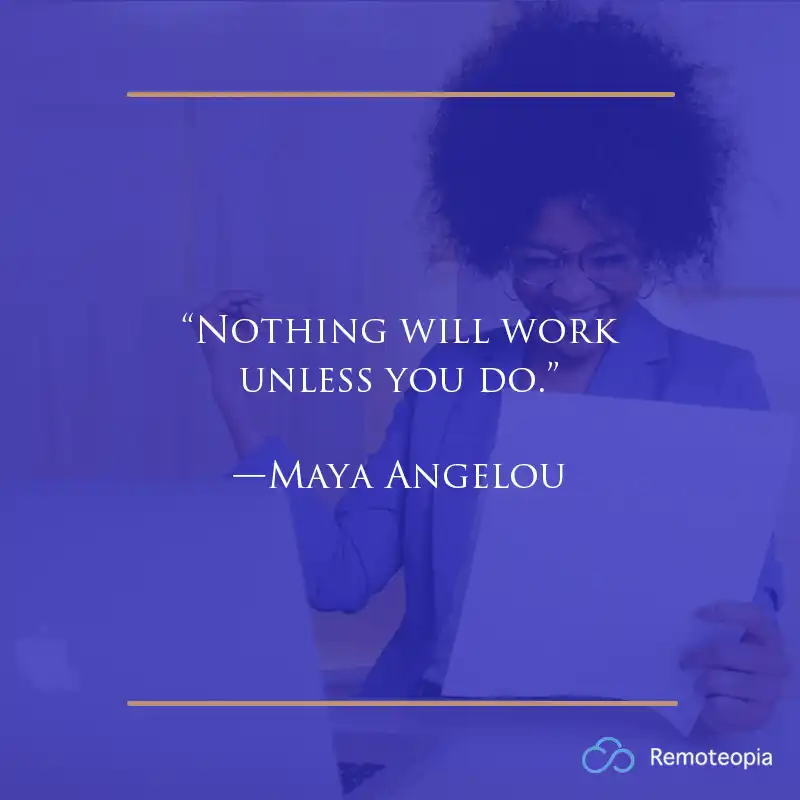 “Nothing will work unless you do.” —Maya Angelou