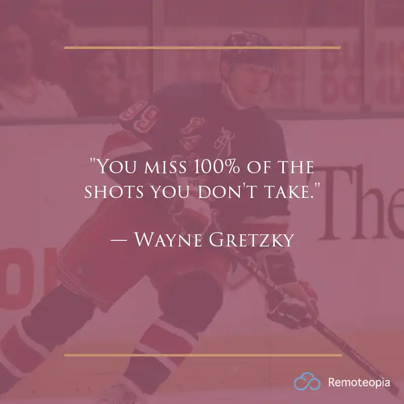 "You miss 100% of the shots you don't take." — Wayne Gretzky