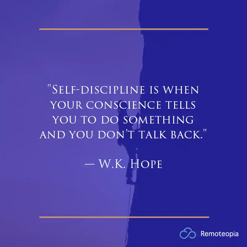 "Self-discipline is when your conscience tells you to do something and you don’t talk back." — W.K. Hope