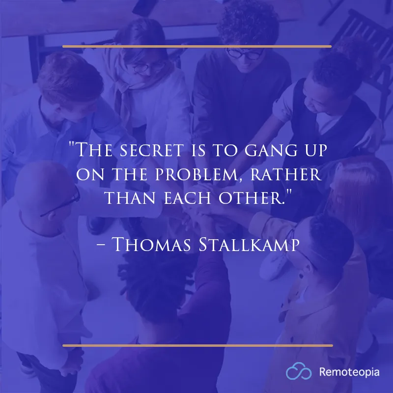 "The secret is to gang up on the problem, rather than each other." – Thomas Stallkamp