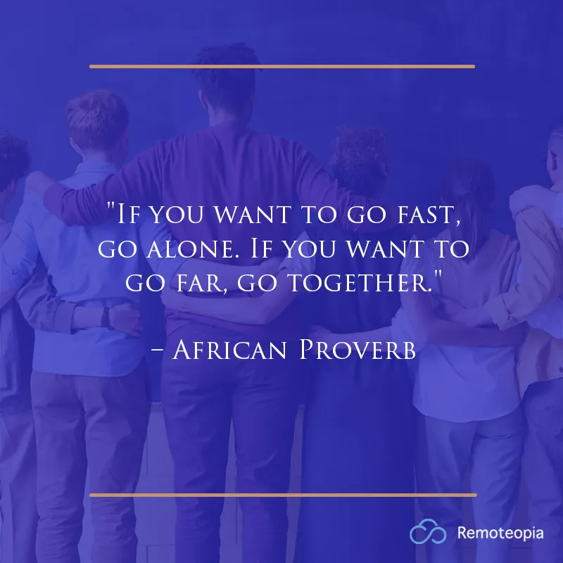 "If you want to go fast, go alone. If you want to go far, go together." – African Proverb