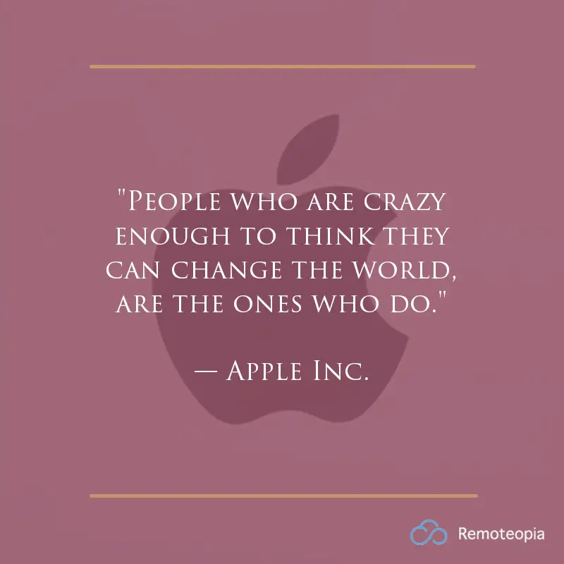 "People who are crazy enough to think they can change the world, are the ones who do."
— Apple Inc.