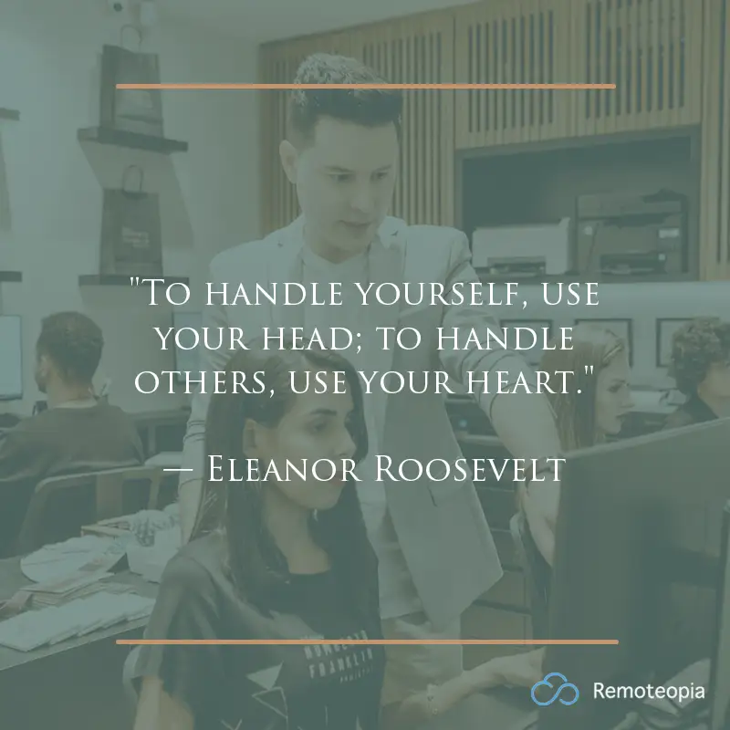 work culture quote - "To handle yourself, use your head; to handle others, use your heart."
— Eleanor Roosevelt