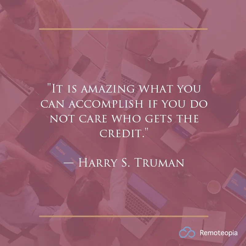 "It is amazing what you can accomplish if you do not care who gets the credit." — Harry S. Truman