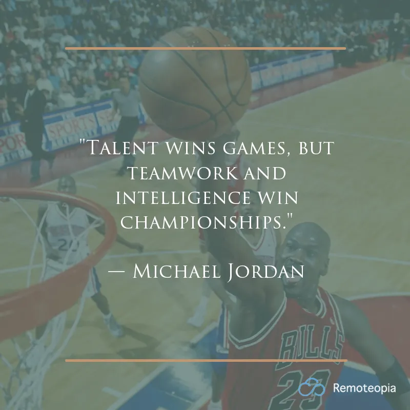 "Talent wins games, but teamwork and intelligence win championships." — Michael Jordan