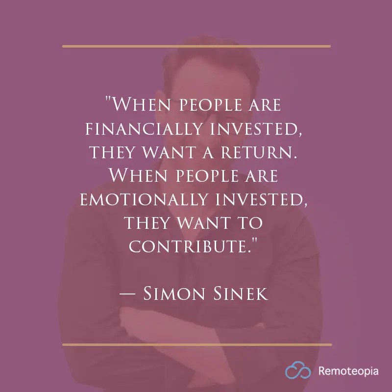 simone sinek work culture quote - "When people are financially invested, they want a return. When people are emotionally invested, they want to contribute."
— Simon Sinek