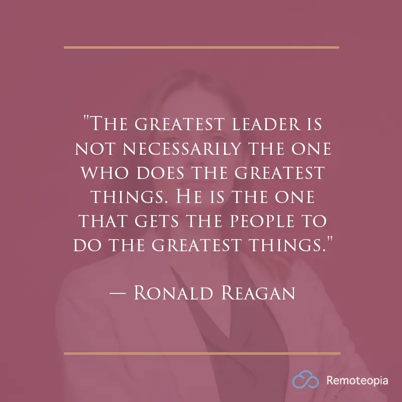 "The greatest leader is not necessarily the one who does the greatest things. He is the one that gets the people to do the greatest things."
— Ronald Reagan